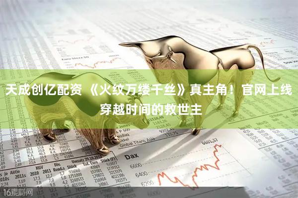 天成创亿配资 《火纹万缕千丝》真主角！官网上线 穿越时间的救世主