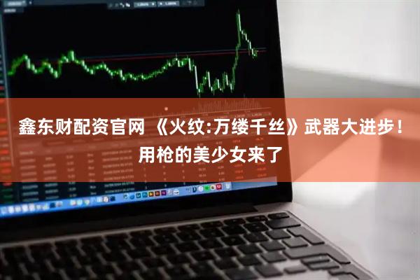 鑫东财配资官网 《火纹:万缕千丝》武器大进步！用枪的美少女来了