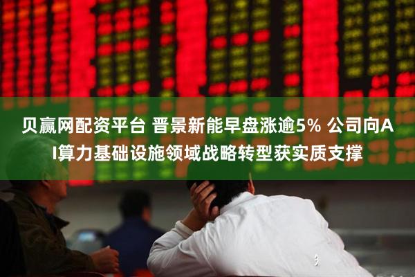 贝赢网配资平台 晋景新能早盘涨逾5% 公司向AI算力基础设施领域战略转型获实质支撑