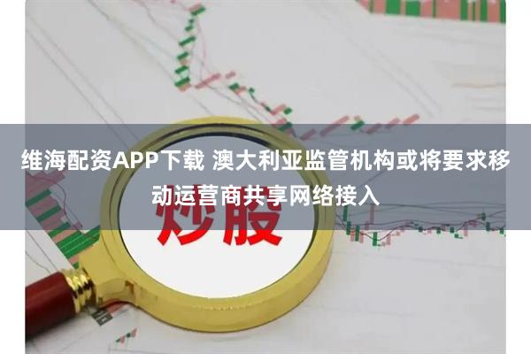 维海配资APP下载 澳大利亚监管机构或将要求移动运营商共享网络接入