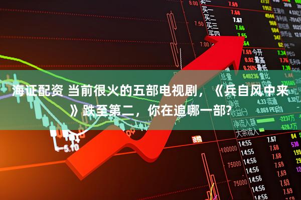海证配资 当前很火的五部电视剧，《兵自风中来》跌至第二，你在追哪一部?