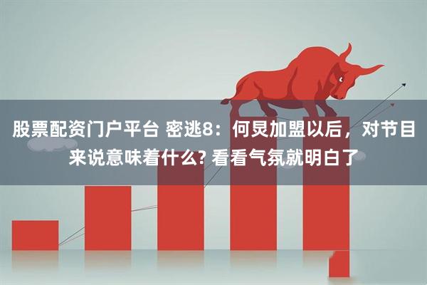 股票配资门户平台 密逃8：何炅加盟以后，对节目来说意味着什么? 看看气氛就明白了
