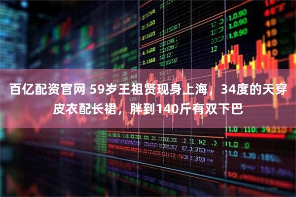百亿配资官网 59岁王祖贤现身上海，34度的天穿皮衣配长裙，胖到140斤有双下巴