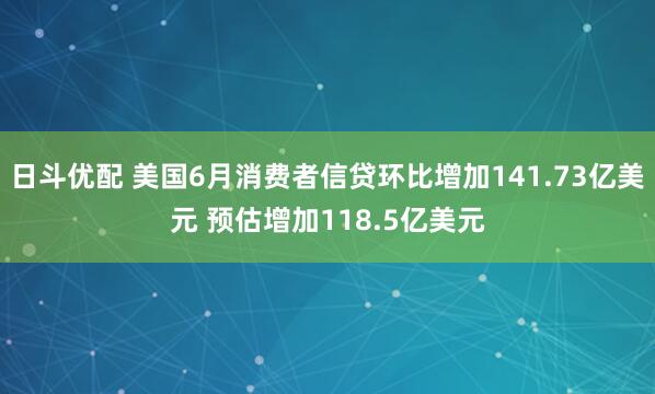 日斗优配 美国6月消费者信贷环比增加141.73亿美元 预估增加118.5亿美元
