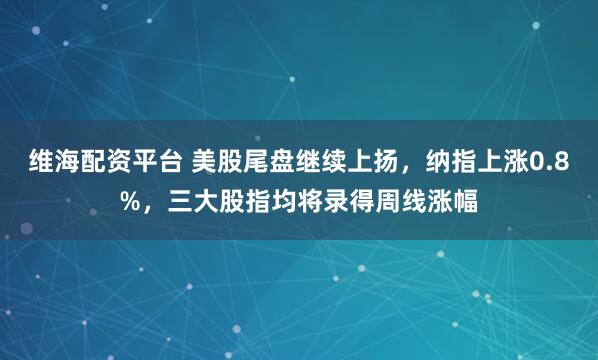 维海配资平台 美股尾盘继续上扬，纳指上涨0.8%，三大股指均将录得周线涨幅