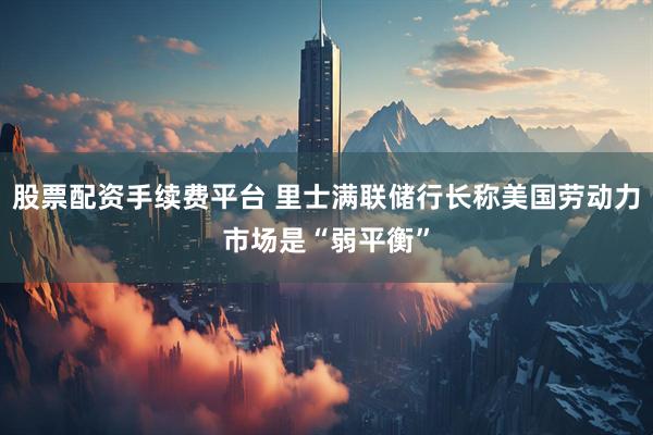 股票配资手续费平台 里士满联储行长称美国劳动力市场是“弱平衡”