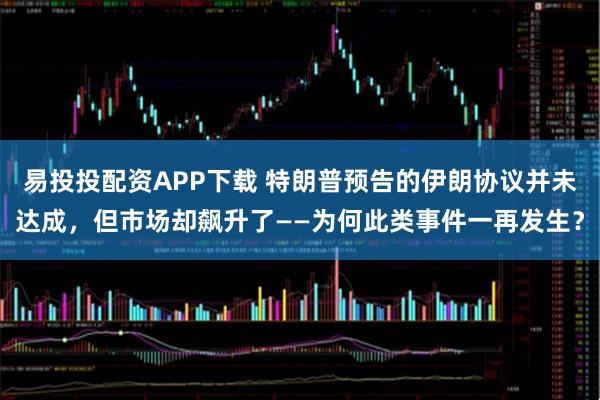 易投投配资APP下载 特朗普预告的伊朗协议并未达成，但市场却飙升了——为何此类事件一再发生？