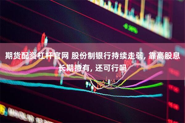 期货配资杠杆官网 股份制银行持续走弱, 靠高股息长期持有, 还可行吗