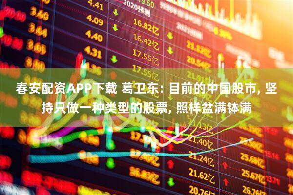 春安配资APP下载 葛卫东: 目前的中国股市, 坚持只做一种类型的股票, 照样盆满钵满