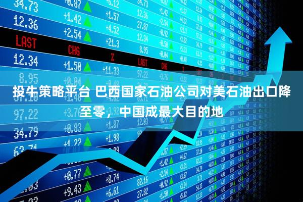 投牛策略平台 巴西国家石油公司对美石油出口降至零，中国成最大目的地