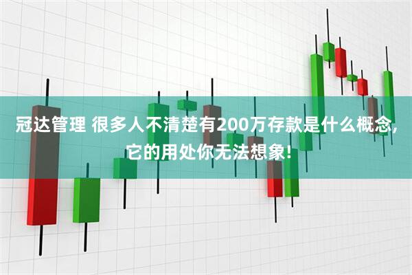 冠达管理 很多人不清楚有200万存款是什么概念, 它的用处你无法想象!