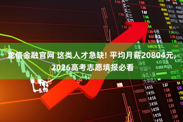 龙信金融官网 这类人才急缺! 平均月薪20804元, 2026高考志愿填报必看
