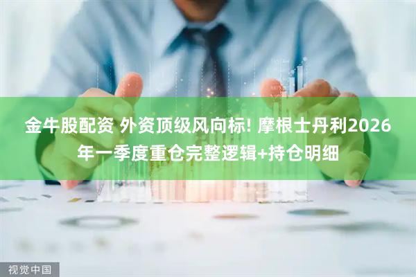 金牛股配资 外资顶级风向标! 摩根士丹利2026年一季度重仓完整逻辑+持仓明细