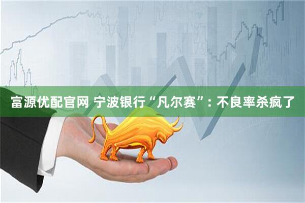 富源优配官网 宁波银行“凡尔赛”: 不良率杀疯了