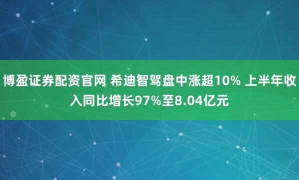 博盈证券配资官网 希迪智驾盘中涨超10% 上半年收入同比增长97%至8.04亿元