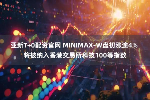 亚新T+0配资官网 MINIMAX-W盘初涨逾4% 将被纳入香港交易所科技100等指数