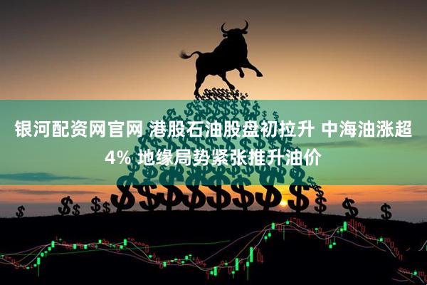 银河配资网官网 港股石油股盘初拉升 中海油涨超4% 地缘局势紧张推升油价