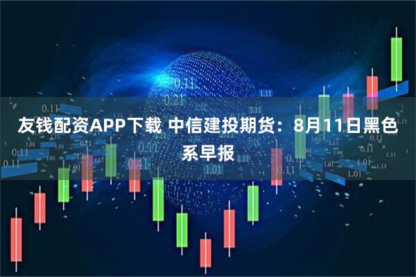友钱配资APP下载 中信建投期货：8月11日黑色系早报