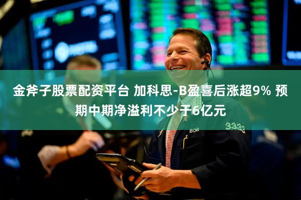 金斧子股票配资平台 加科思-B盈喜后涨超9% 预期中期净溢利不少于6亿元