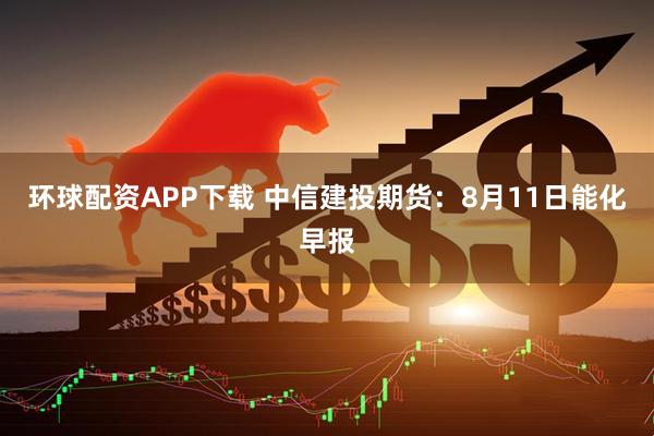 环球配资APP下载 中信建投期货：8月11日能化早报