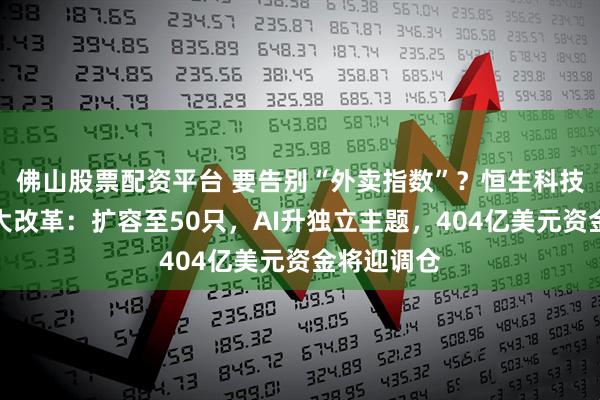 佛山股票配资平台 要告别“外卖指数”？恒生科技将迎来最大改革：扩容至50只，AI升独立主题，404亿美元资金将迎调仓