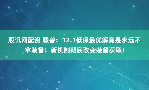股讯网配资 魔兽：12.1低保最优解竟是永远不拿装备！新机制彻底改变装备获取！