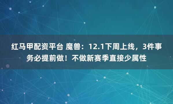红马甲配资平台 魔兽：12.1下周上线，3件事务必提前做！不做新赛季直接少属性