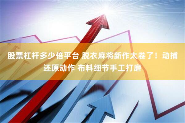 股票杠杆多少倍平台 脱衣麻将新作太卷了！动捕还原动作 布料细节手工打磨