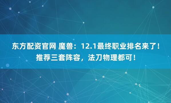 东方配资官网 魔兽：12.1最终职业排名来了！推荐三套阵容，法刀物理都可！