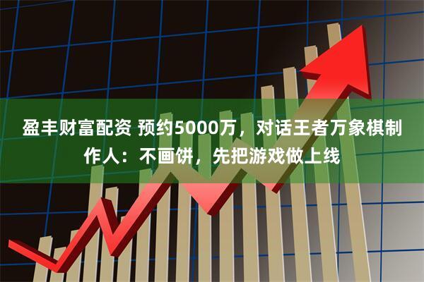 盈丰财富配资 预约5000万，对话王者万象棋制作人：不画饼，先把游戏做上线