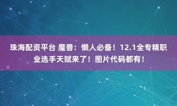 珠海配资平台 魔兽：懒人必备！12.1全专精职业选手天赋来了！图片代码都有！