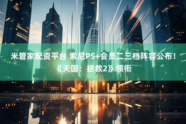 米管家配资平台 索尼PS+会员二三档阵容公布！《天国：拯救2》领衔