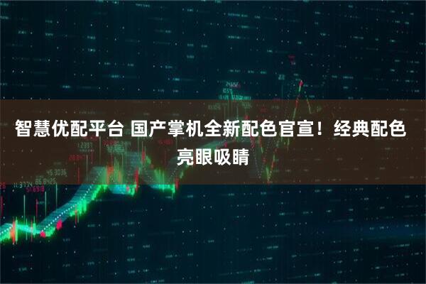 智慧优配平台 国产掌机全新配色官宣！经典配色 亮眼吸睛