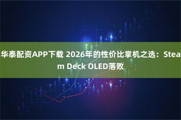 华泰配资APP下载 2026年的性价比掌机之选：Steam Deck OLED落败
