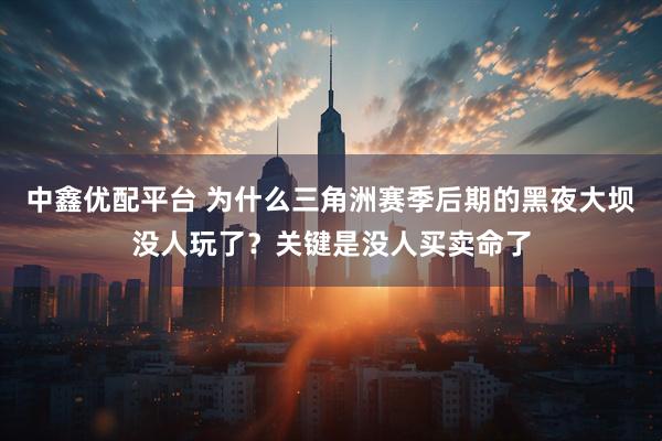 中鑫优配平台 为什么三角洲赛季后期的黑夜大坝没人玩了？关键是没人买卖命了