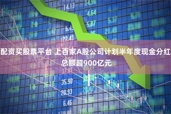配资买股票平台 上百家A股公司计划半年度现金分红 总额超900亿元
