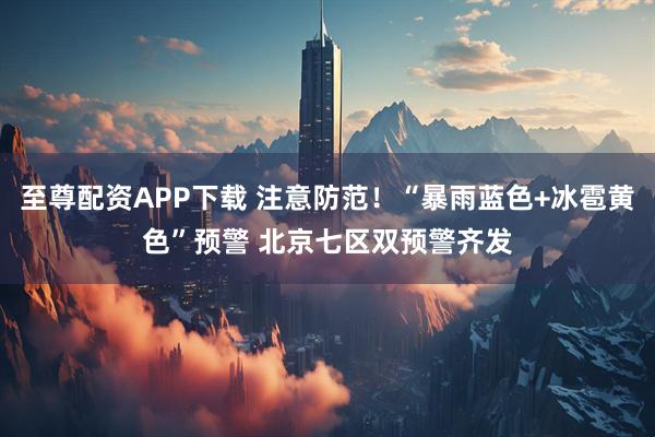 至尊配资APP下载 注意防范！“暴雨蓝色+冰雹黄色”预警 北京七区双预警齐发