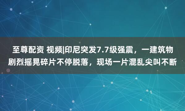 至尊配资 视频|印尼突发7.7级强震，一建筑物剧烈摇晃碎片不停脱落，现场一片混乱尖叫不断