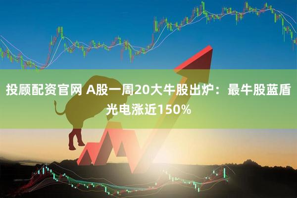 投顾配资官网 A股一周20大牛股出炉：最牛股蓝盾光电涨近150%