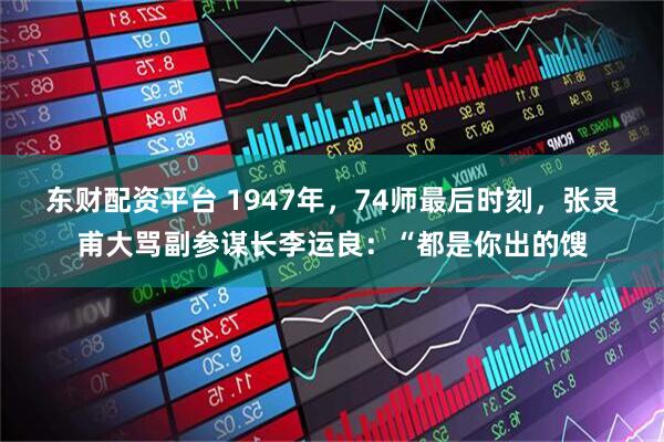 东财配资平台 1947年，74师最后时刻，张灵甫大骂副参谋长李运良：“都是你出的馊