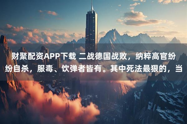 财聚配资APP下载 二战德国战败，纳粹高官纷纷自杀，服毒、饮弹者皆有。其中死法最狠的，当