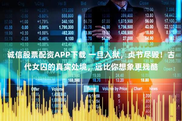 诚信股票配资APP下载 一旦入狱，贞节尽毁！古代女囚的真实处境，远比你想象更残酷