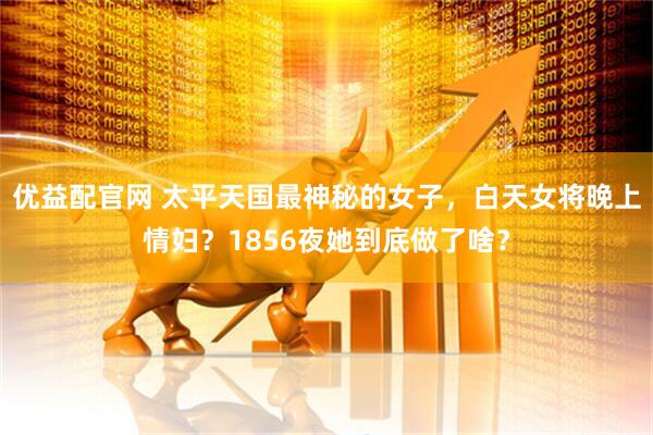 优益配官网 太平天国最神秘的女子，白天女将晚上情妇？1856夜她到底做了啥？