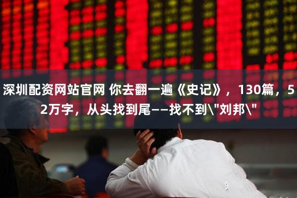 深圳配资网站官网 你去翻一遍《史记》，130篇，52万字，从头找到尾——找不到＂刘邦＂