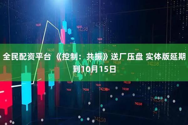 全民配资平台 《控制：共振》送厂压盘 实体版延期到10月15日
