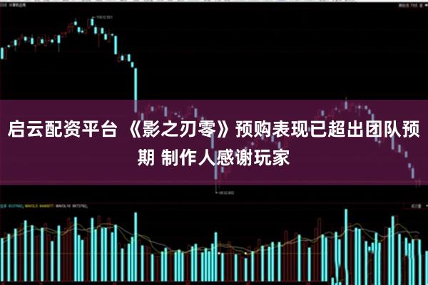 启云配资平台 《影之刃零》预购表现已超出团队预期 制作人感谢玩家