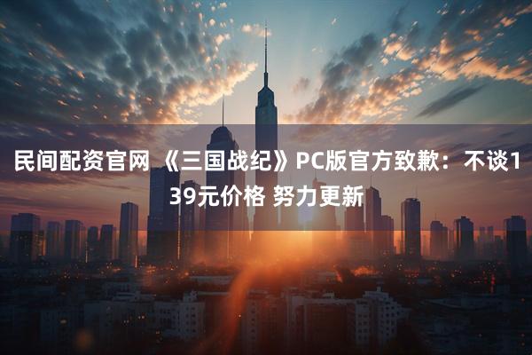 民间配资官网 《三国战纪》PC版官方致歉：不谈139元价格 努力更新