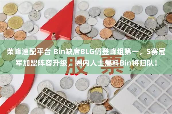 荣峰速配平台 Bin缺席BLG仍登峰组第一，S赛冠军加盟阵容升级，圈内人士爆料Bin将归队！